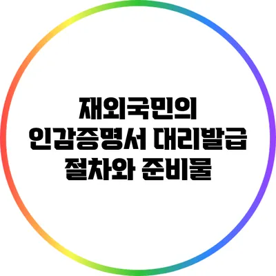 재외국민의 인감증명서 대리발급 절차와 준비물