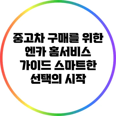 중고차 구매를 위한 엔카 홈서비스 가이드: 스마트한 선택의 시작