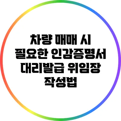 차량 매매 시 필요한 인감증명서 대리발급 위임장 작성법