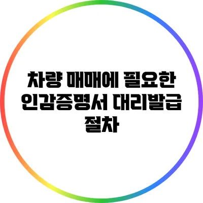 차량 매매에 필요한 인감증명서 대리발급 절차
