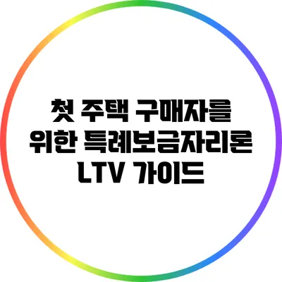 첫 주택 구매자를 위한 특례보금자리론 LTV 가이드