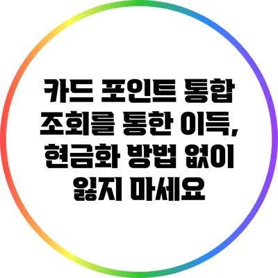 카드 포인트 통합 조회를 통한 이득, 현금화 방법 없이 잃지 마세요