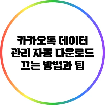 카카오톡 데이터 관리: 자동 다운로드 끄는 방법과 팁