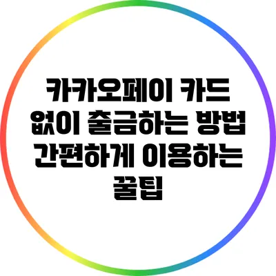 카카오페이 카드 없이 출금하는 방법: 간편하게 이용하는 꿀팁