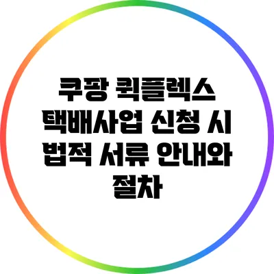 쿠팡 퀵플렉스 택배사업 신청 시 법적 서류 안내와 절차