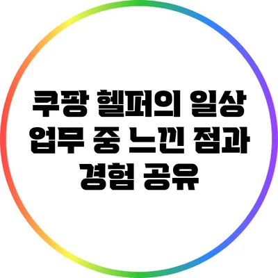쿠팡 헬퍼의 일상: 업무 중 느낀 점과 경험 공유