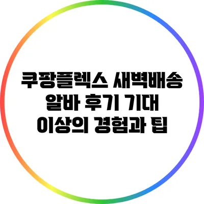 쿠팡플렉스 새벽배송 알바 후기: 기대 이상의 경험과 팁