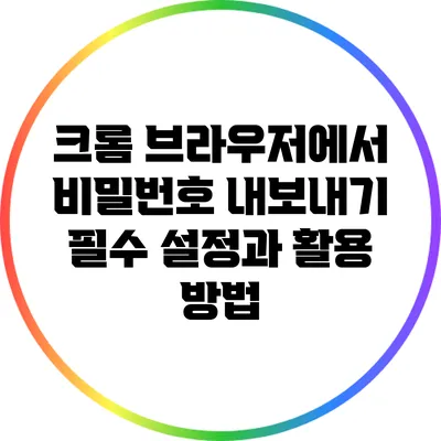 크롬 브라우저에서 비밀번호 내보내기: 필수 설정과 활용 방법