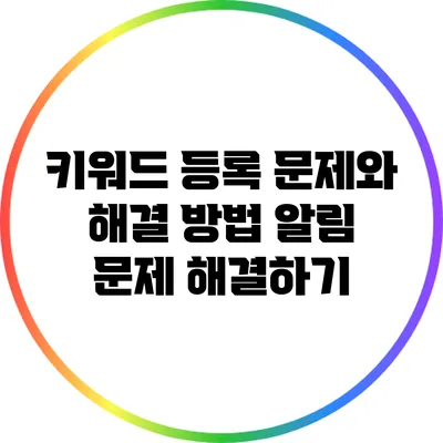 키워드 등록 문제와 해결 방법: 알림 문제 해결하기