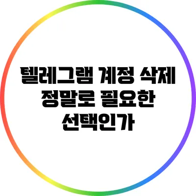 텔레그램 계정 삭제: 정말로 필요한 선택인가?