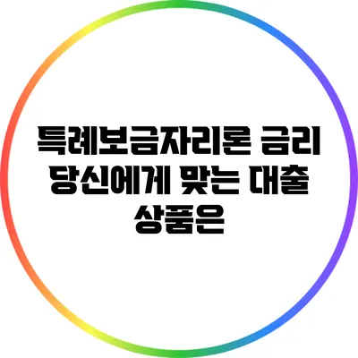 특례보금자리론 금리: 당신에게 맞는 대출 상품은?