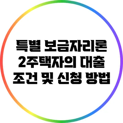 특별 보금자리론: 2주택자의 대출 조건 및 신청 방법