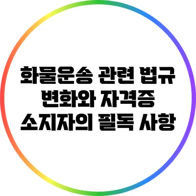 화물운송 관련 법규 변화와 자격증 소지자의 필독 사항