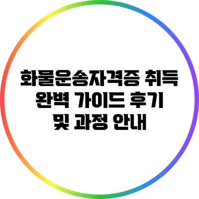 화물운송자격증 취득 완벽 가이드: 후기 및 과정 안내