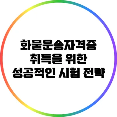 화물운송자격증 취득을 위한 성공적인 시험 전략