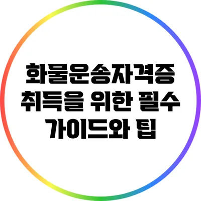 화물운송자격증 취득을 위한 필수 가이드와 팁