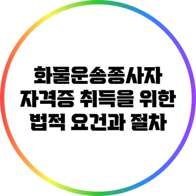 화물운송종사자 자격증 취득을 위한 법적 요건과 절차