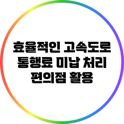 효율적인 고속도로 통행료 미납 처리: 편의점 활용