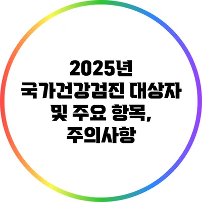 2025년 국가건강검진 대상자 및 주요 항목, 주의사항