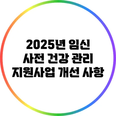 2025년 임신 사전 건강 관리 지원사업 개선 사항