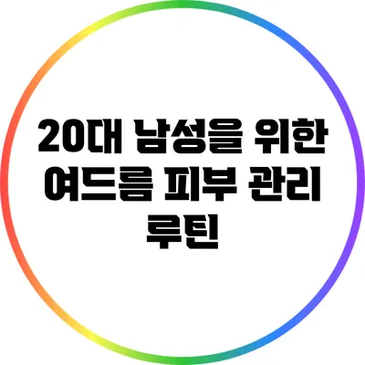 20대 남성을 위한 여드름 피부 관리 루틴