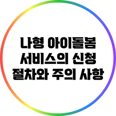 나형 아이돌봄 서비스의 신청 절차와 주의 사항