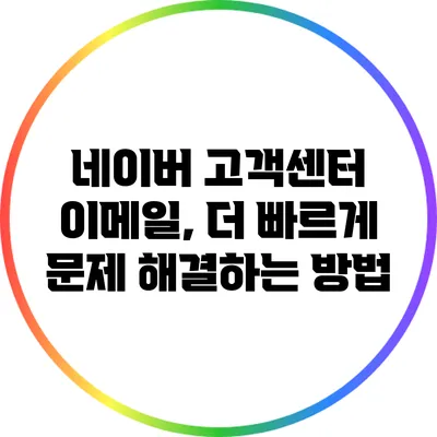 네이버 고객센터 이메일, 더 빠르게 문제 해결하는 방법