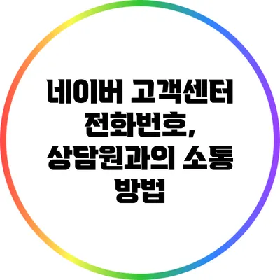 네이버 고객센터 전화번호, 상담원과의 소통 방법