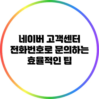 네이버 고객센터 전화번호로 문의하는 효율적인 팁