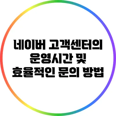 네이버 고객센터의 운영시간 및 효율적인 문의 방법