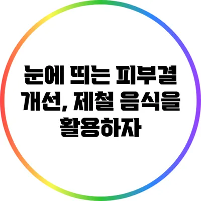 눈에 띄는 피부결 개선, 제철 음식을 활용하자