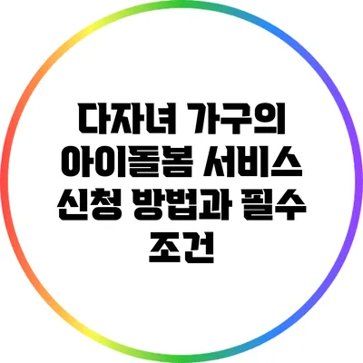다자녀 가구의 아이돌봄 서비스 신청 방법과 필수 조건
