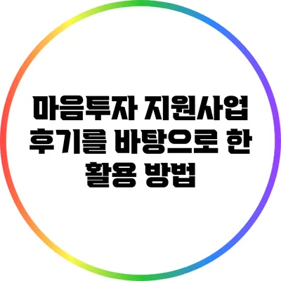 마음투자 지원사업 후기를 바탕으로 한 활용 방법