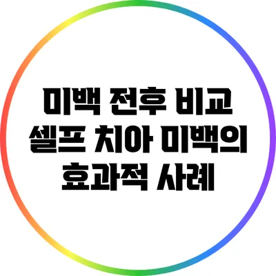 미백 전후 비교: 셀프 치아 미백의 효과적 사례