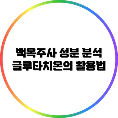 백옥주사 성분 분석: 글루타치온의 활용법