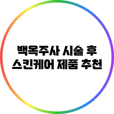 백옥주사 시술 후 스킨케어 제품 추천