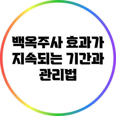 백옥주사 효과가 지속되는 기간과 관리법