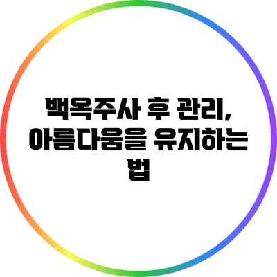 백옥주사 후 관리, 아름다움을 유지하는 법