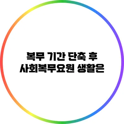 복무 기간 단축 후 사회복무요원 생활은?