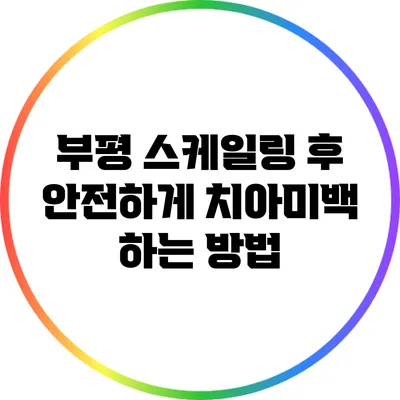 부평 스케일링 후 안전하게 치아미백 하는 방법