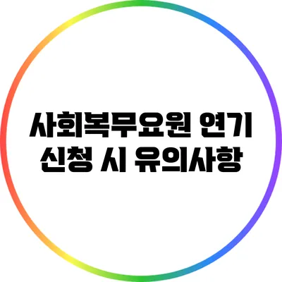 사회복무요원 연기 신청 시 유의사항