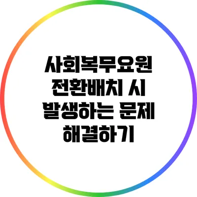사회복무요원 전환배치 시 발생하는 문제 해결하기