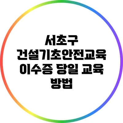 서초구 건설기초안전교육 이수증 당일 교육 방법