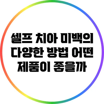 셀프 치아 미백의 다양한 방법: 어떤 제품이 좋을까?