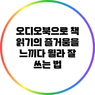 오디오북으로 책 읽기의 즐거움을 느끼다: 윌라 잘 쓰는 법