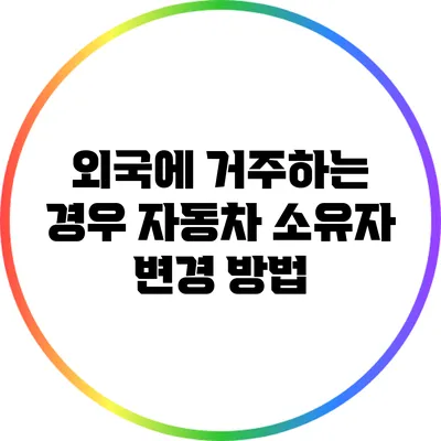 외국에 거주하는 경우 자동차 소유자 변경 방법