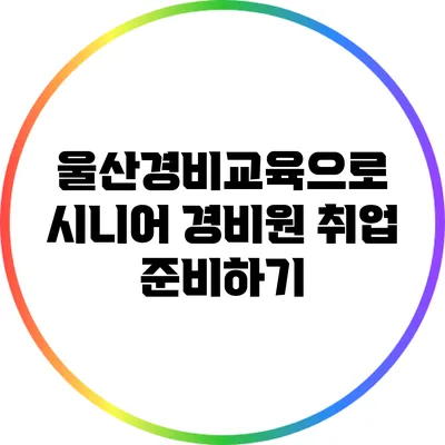 울산경비교육으로 시니어 경비원 취업 준비하기