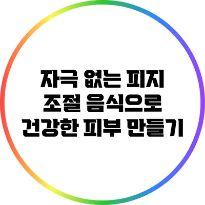 자극 없는 피지 조절 음식으로 건강한 피부 만들기