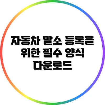 자동차 말소 등록을 위한 필수 양식 다운로드