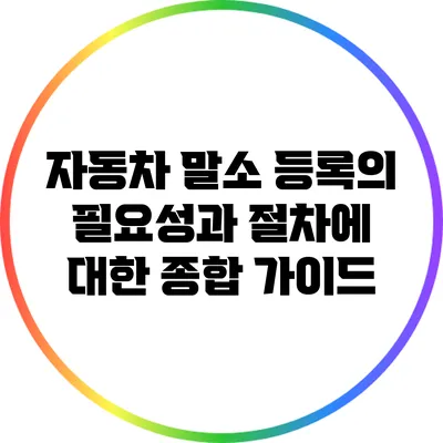 자동차 말소 등록의 필요성과 절차에 대한 종합 가이드